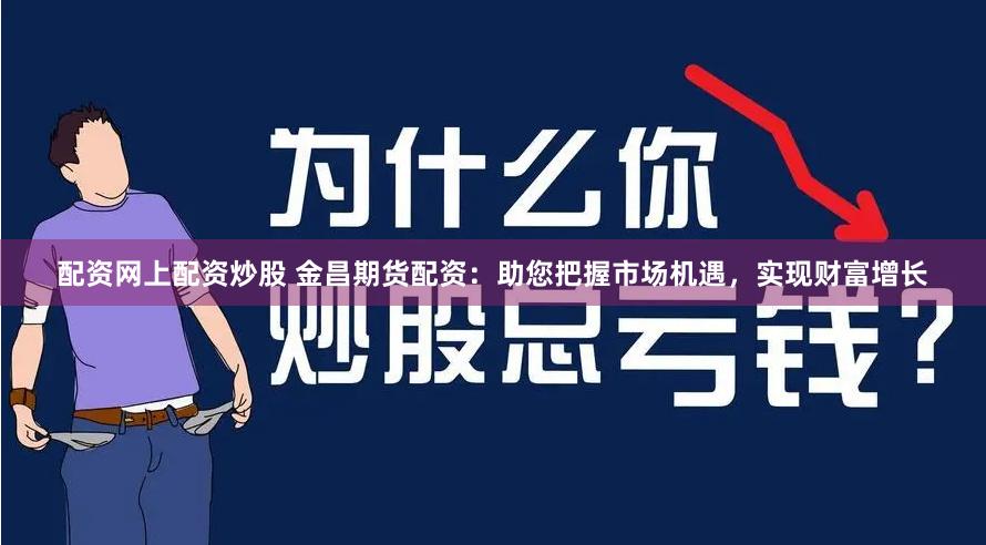 配资网上配资炒股 金昌期货配资：助您把握市场机遇，实现财富增长