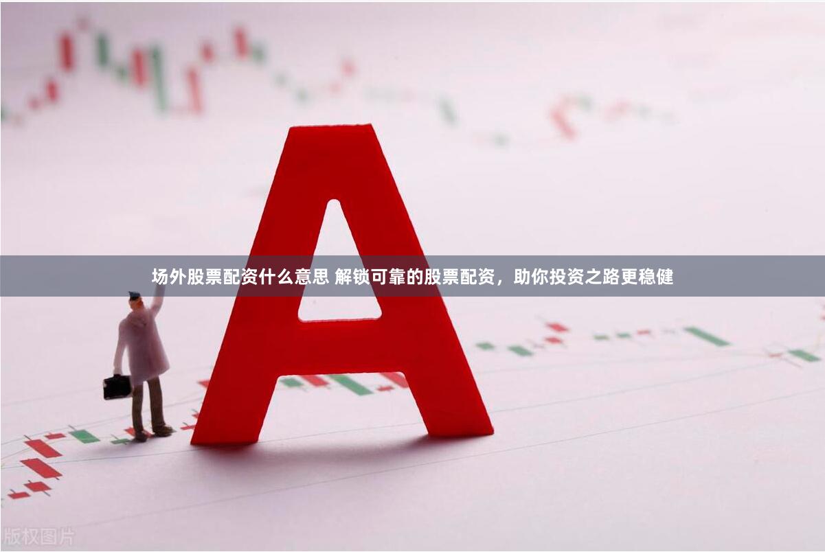 场外股票配资什么意思 解锁可靠的股票配资，助你投资之路更稳健