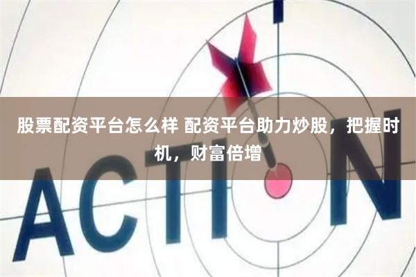 股票配资平台怎么样 配资平台助力炒股，把握时机，财富倍增