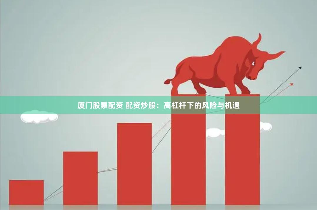 厦门股票配资 配资炒股：高杠杆下的风险与机遇