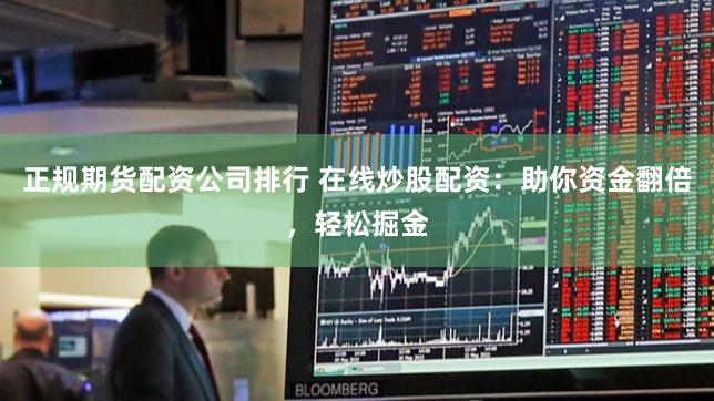正规期货配资公司排行 在线炒股配资：助你资金翻倍，轻松掘金