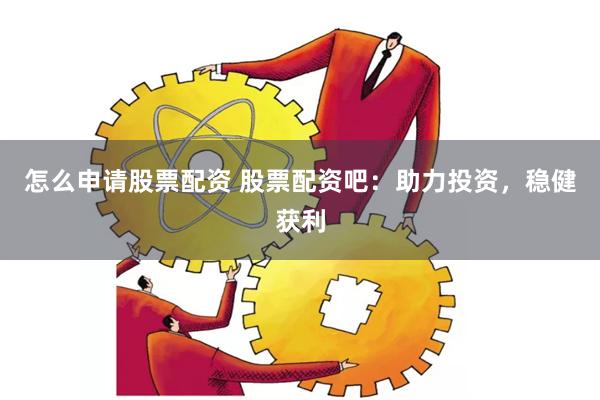 怎么申请股票配资 股票配资吧：助力投资，稳健获利