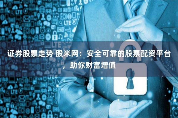 证券股票走势 股米网：安全可靠的股票配资平台，助你财富增值