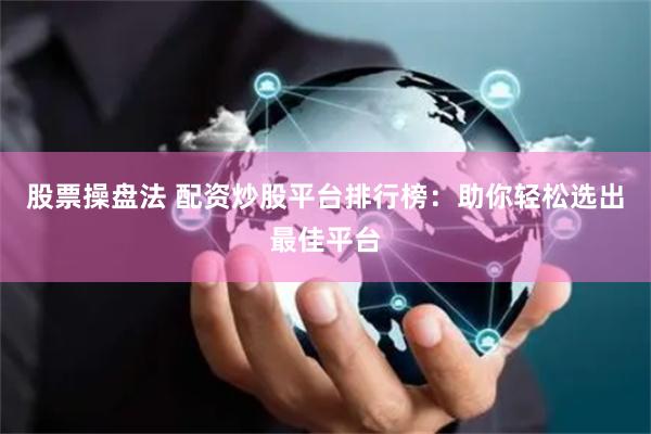 股票操盘法 配资炒股平台排行榜：助你轻松选出最佳平台