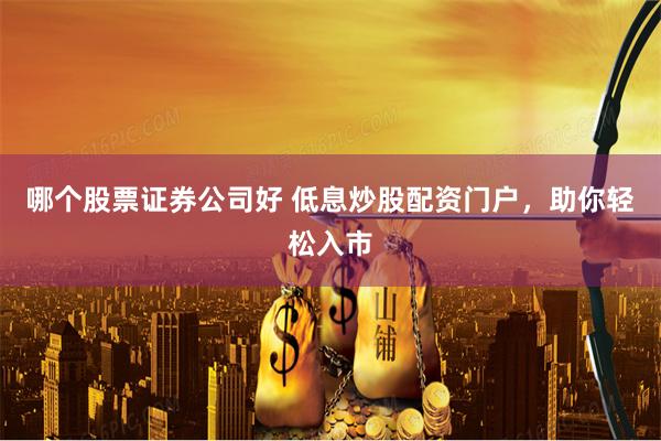 哪个股票证券公司好 低息炒股配资门户，助你轻松入市