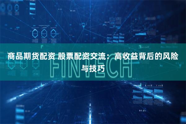 商品期货配资 股票配资交流：高收益背后的风险与技巧