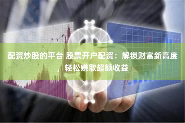 配资炒股的平台 股票开户配资：解锁财富新高度，轻松赚取超额收益