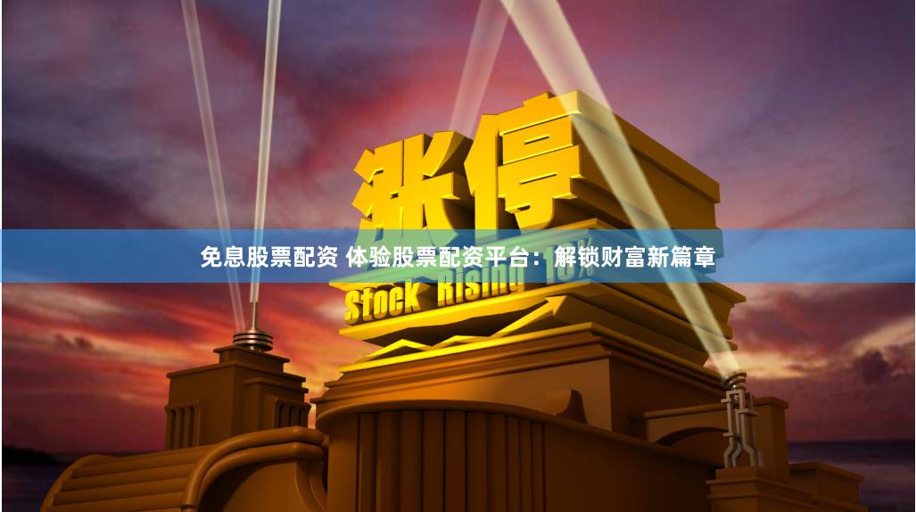 免息股票配资 体验股票配资平台：解锁财富新篇章