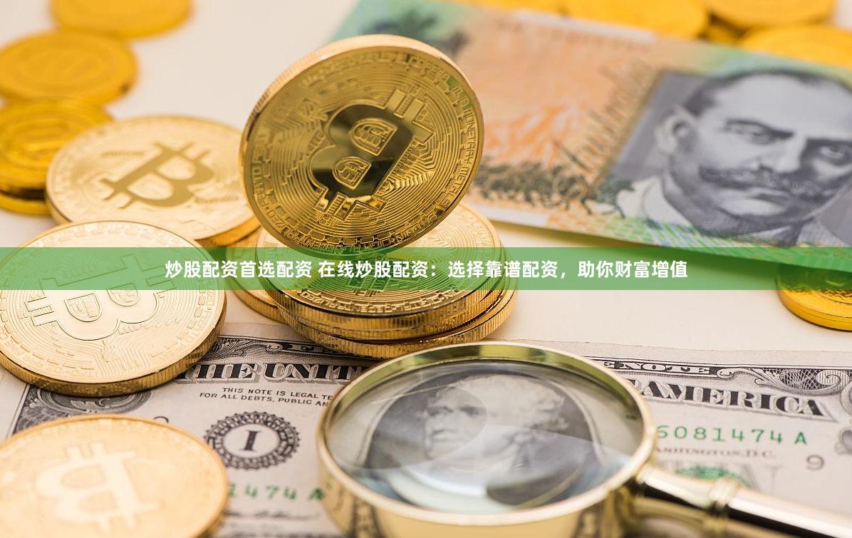 炒股配资首选配资 在线炒股配资：选择靠谱配资，助你财富增值