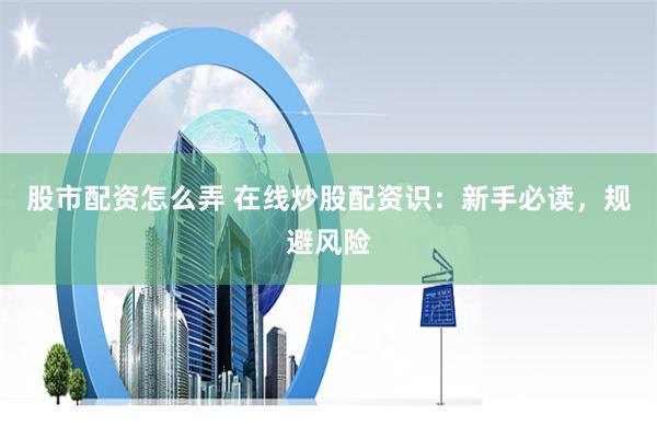 股市配资怎么弄 在线炒股配资识：新手必读，规避风险
