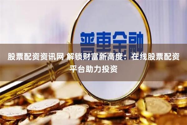 股票配资资讯网 解锁财富新高度：在线股票配资平台助力投资