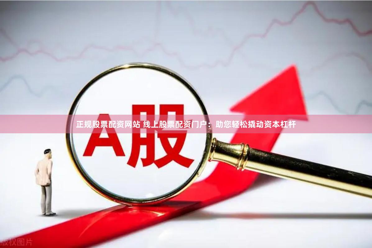 正规股票配资网站 线上股票配资门户：助您轻松撬动资本杠杆