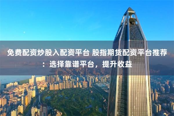 免费配资炒股入配资平台 股指期货配资平台推荐：选择靠谱平台，提升收益