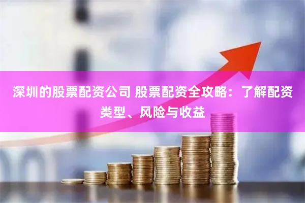 深圳的股票配资公司 股票配资全攻略：了解配资类型、风险与收益