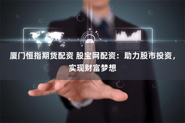 厦门恒指期货配资 股宝网配资：助力股市投资，实现财富梦想