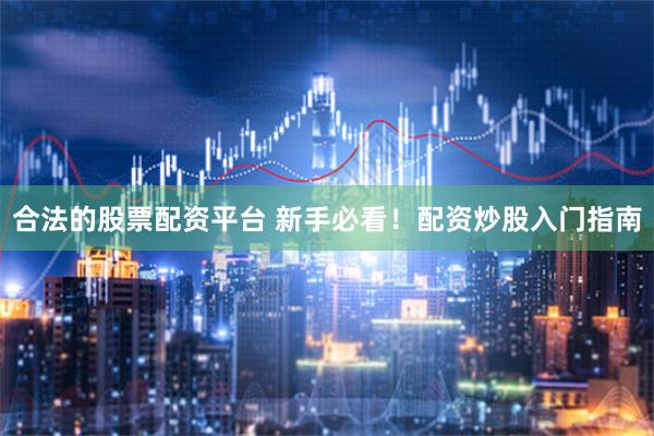 合法的股票配资平台 新手必看！配资炒股入门指南