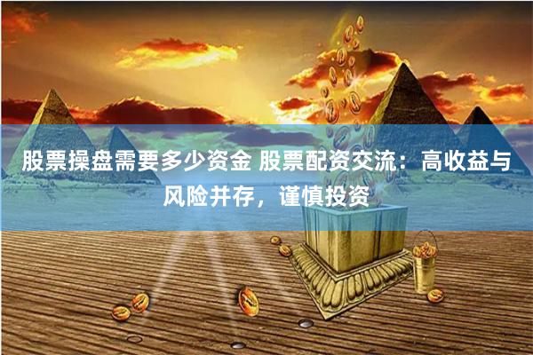 股票操盘需要多少资金 股票配资交流：高收益与风险并存，谨慎投资