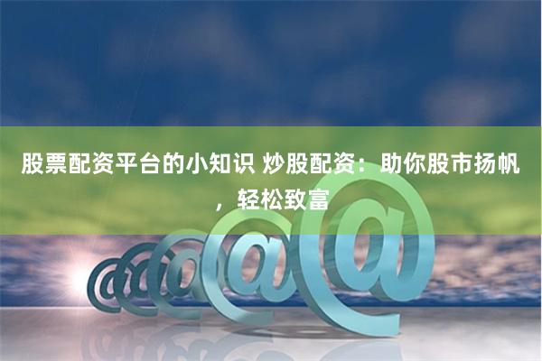 股票配资平台的小知识 炒股配资：助你股市扬帆，轻松致富