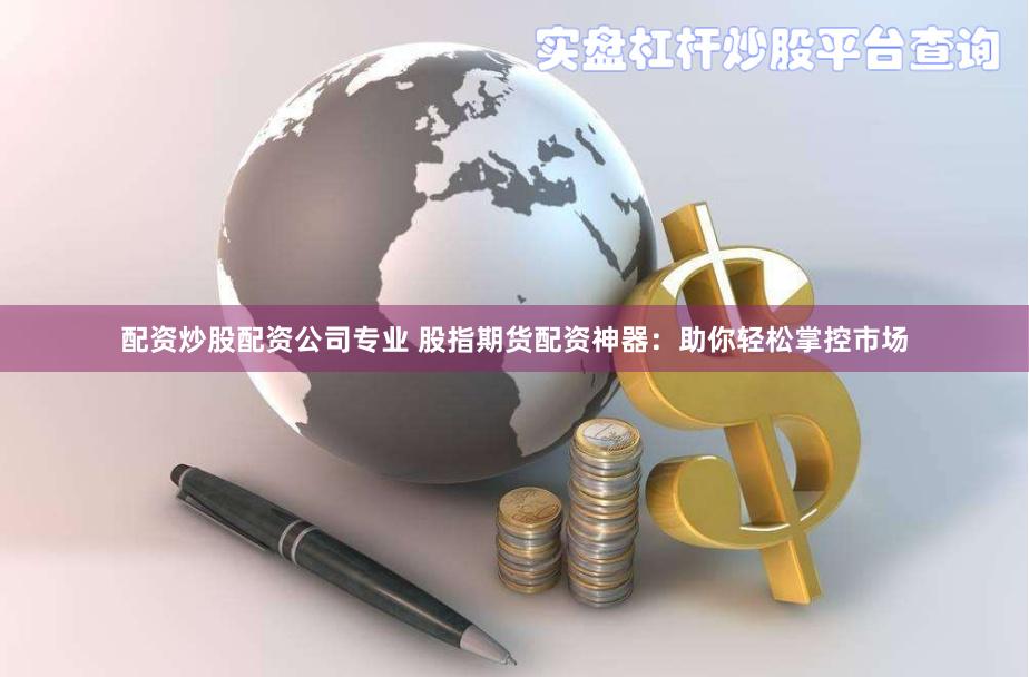 配资炒股配资公司专业 股指期货配资神器：助你轻松掌控市场