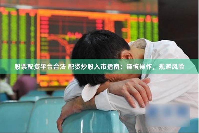 股票配资平台合法 配资炒股入市指南：谨慎操作，规避风险