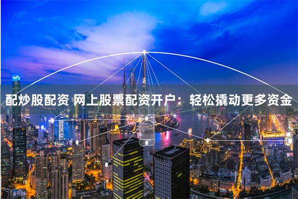 配炒股配资 网上股票配资开户：轻松撬动更多资金