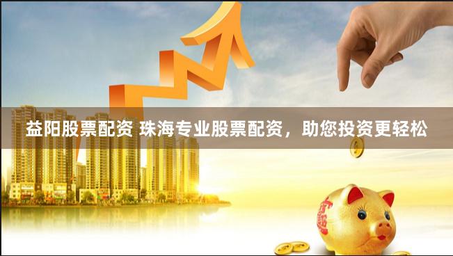 益阳股票配资 珠海专业股票配资，助您投资更轻松