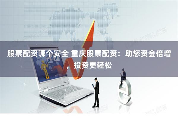 股票配资哪个安全 重庆股票配资：助您资金倍增，投资更轻松