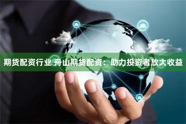 期货配资行业 舟山期货配资：助力投资者放大收益