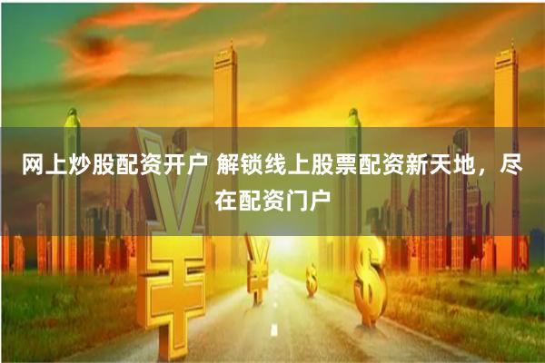 网上炒股配资开户 解锁线上股票配资新天地，尽在配资门户