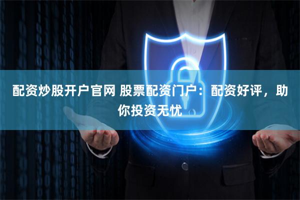 配资炒股开户官网 股票配资门户：配资好评，助你投资无忧