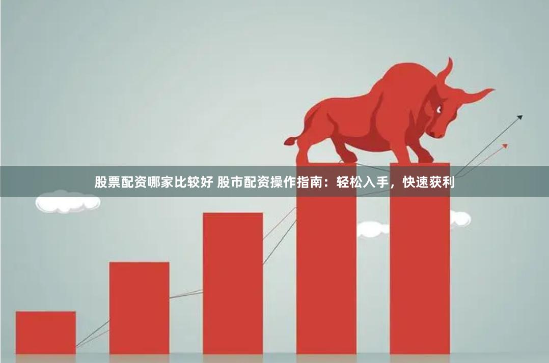 股票配资哪家比较好 股市配资操作指南：轻松入手，快速获利