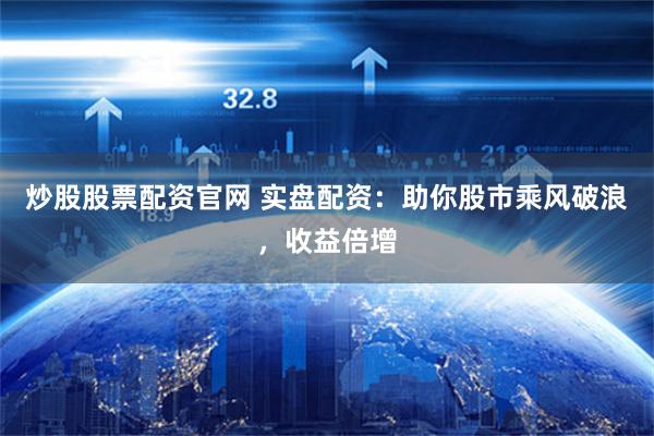 炒股股票配资官网 实盘配资：助你股市乘风破浪，收益倍增