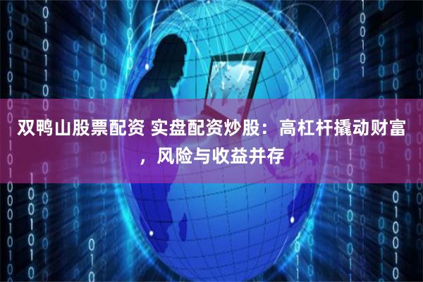 双鸭山股票配资 实盘配资炒股：高杠杆撬动财富，风险与收益并存