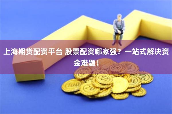 上海期货配资平台 股票配资哪家强？一站式解决资金难题！