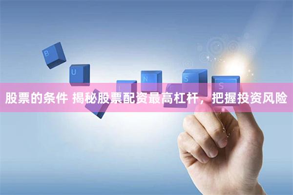股票的条件 揭秘股票配资最高杠杆，把握投资风险