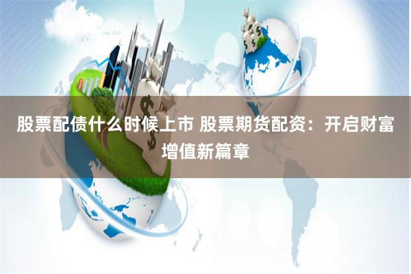 股票配债什么时候上市 股票期货配资：开启财富增值新篇章