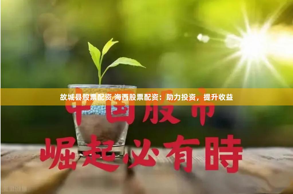 故城县股票配资 海西股票配资：助力投资，提升收益