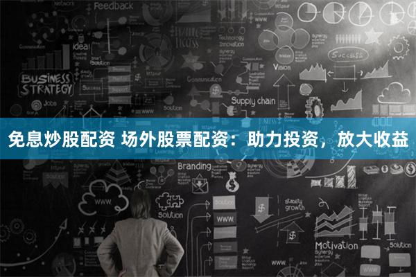 免息炒股配资 场外股票配资：助力投资，放大收益
