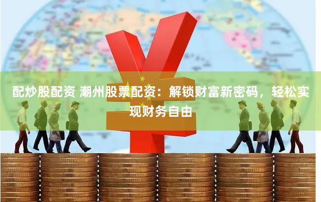 配炒股配资 潮州股票配资：解锁财富新密码，轻松实现财务自由