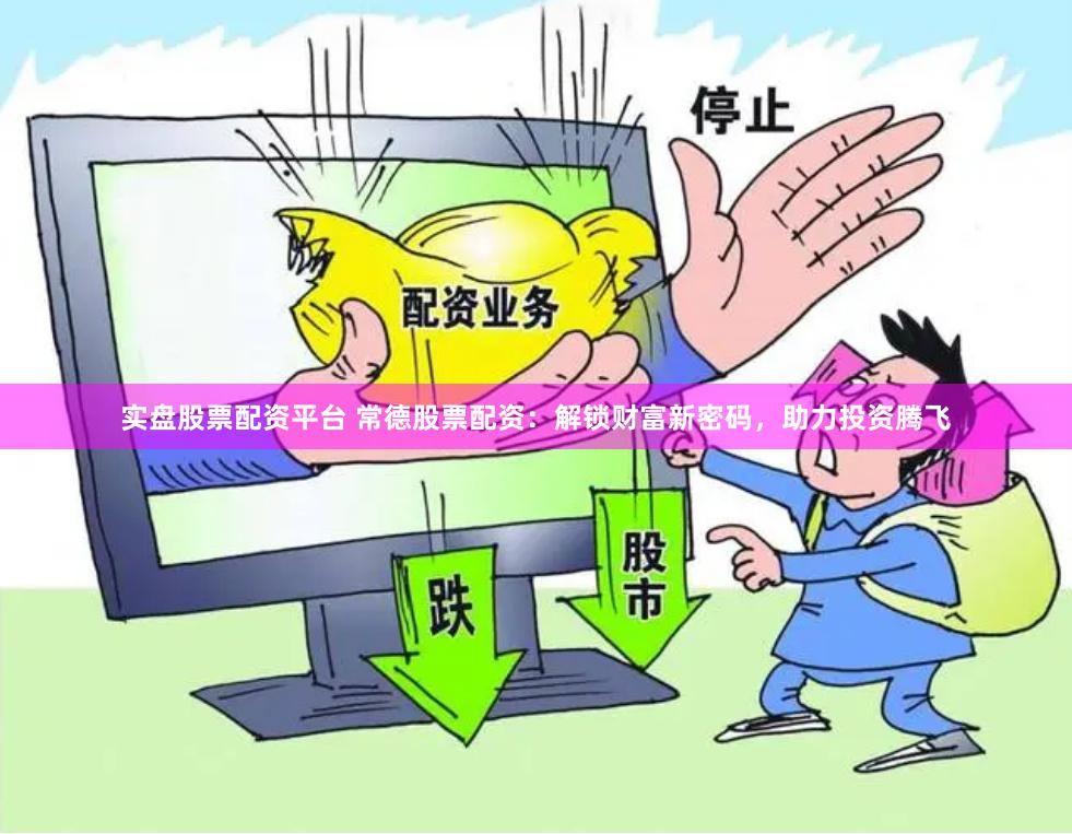 实盘股票配资平台 常德股票配资：解锁财富新密码，助力投资腾飞