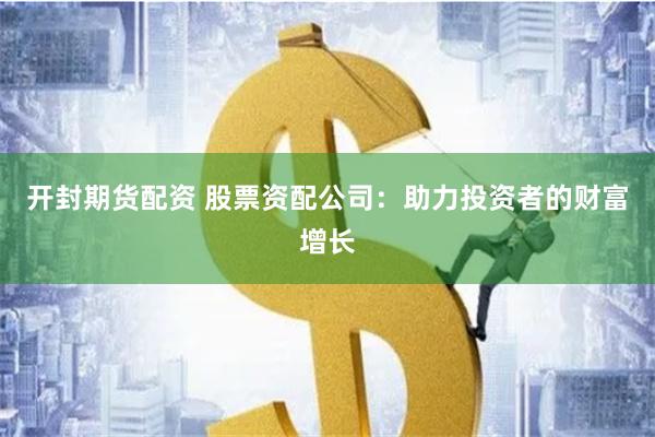 开封期货配资 股票资配公司：助力投资者的财富增长