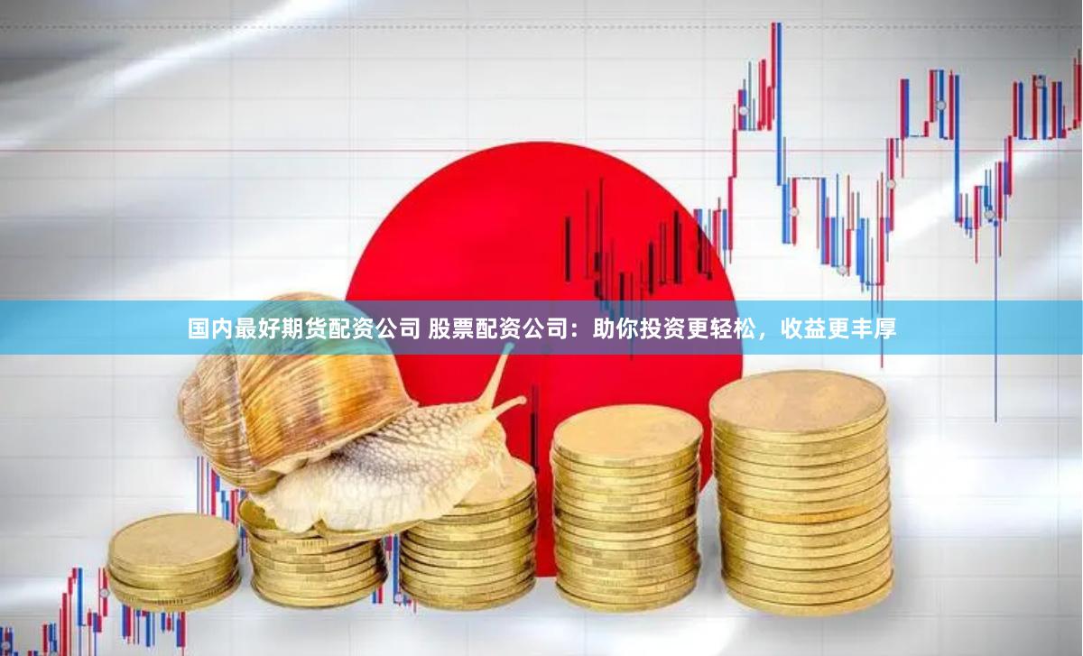 国内最好期货配资公司 股票配资公司：助你投资更轻松，收益更丰厚