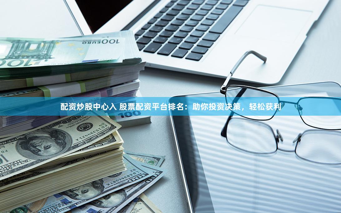 配资炒股中心入 股票配资平台排名：助你投资决策，轻松获利