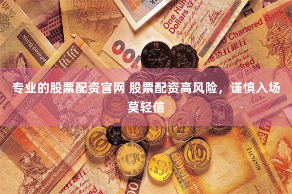 专业的股票配资官网 股票配资高风险，谨慎入场莫轻信