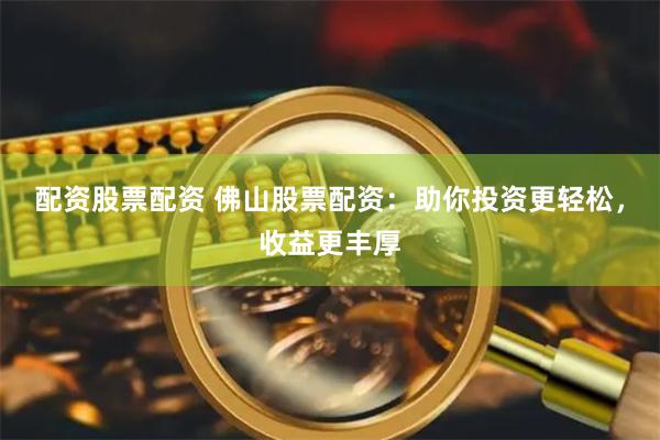 配资股票配资 佛山股票配资：助你投资更轻松，收益更丰厚