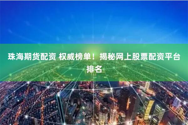 珠海期货配资 权威榜单！揭秘网上股票配资平台排名