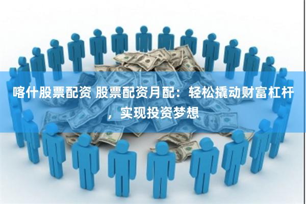 喀什股票配资 股票配资月配：轻松撬动财富杠杆，实现投资梦想