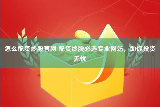 怎么配资炒股官网 配资炒股必选专业网站，助你投资无忧