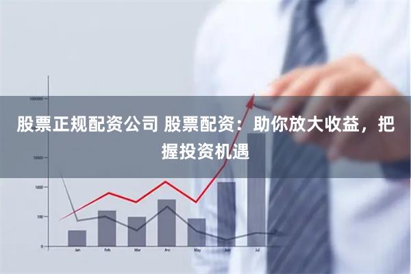 股票正规配资公司 股票配资：助你放大收益，把握投资机遇