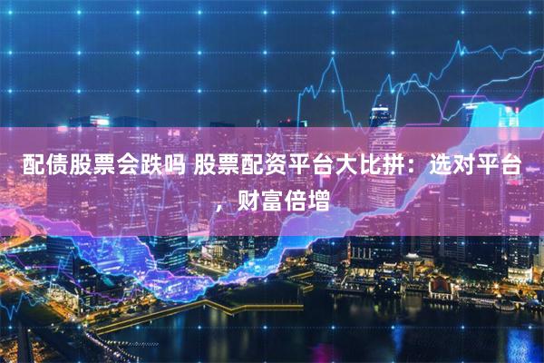 配债股票会跌吗 股票配资平台大比拼：选对平台，财富倍增